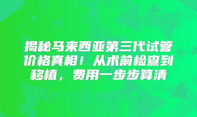 揭秘马来西亚第三代试管价格真相！从术前检查到移植，费用一步步算清