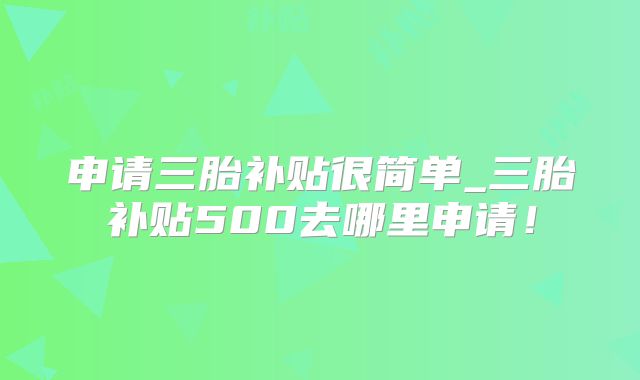 申请三胎补贴很简单_三胎补贴500去哪里申请!
