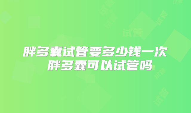 胖多囊试管要多少钱一次 胖多囊可以试管吗