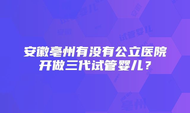 安徽亳州有没有公立医院开做三代试管婴儿？