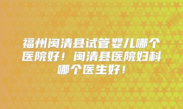 福州闽清县试管婴儿哪个医院好！闽清县医院妇科哪个医生好！