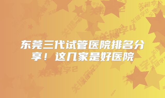 东莞三代试管医院排名分享!这几家是好医院