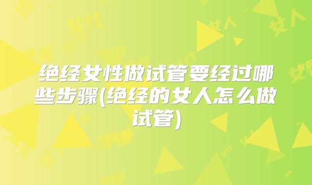 绝经女性做试管要经过哪些步骤(绝经的女人怎么做试管)