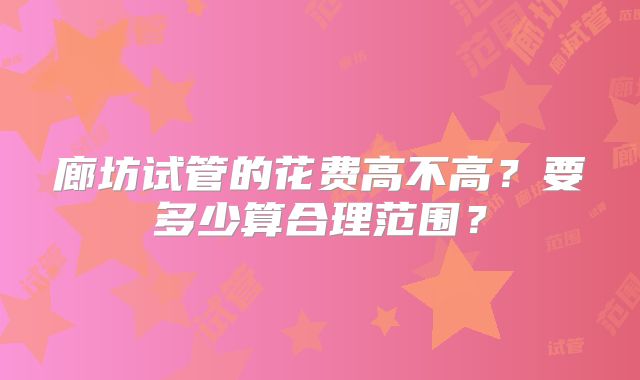 廊坊试管的花费高不高？要多少算合理范围？