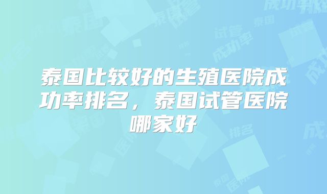 泰国比较好的生殖医院成功率排名，泰国试管医院哪家好