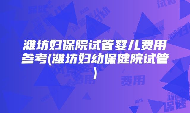 潍坊妇保院试管婴儿费用参考(潍坊妇幼保健院试管)