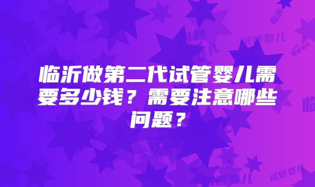 临沂做第二代试管婴儿需要多少钱？需要注意哪些问题？