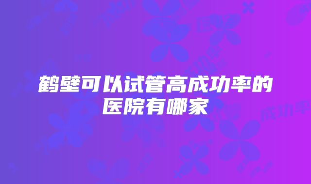 鹤壁可以试管高成功率的医院有哪家