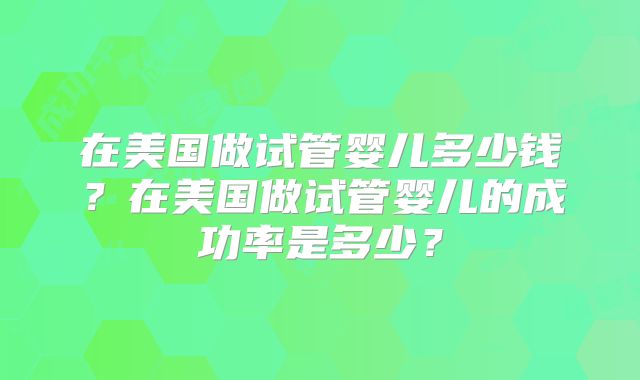 在美国做试管婴儿多少钱？在美国做试管婴儿的成功率是多少？