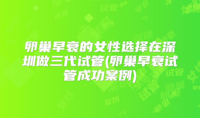 卵巢早衰的女性选择在深圳做三代试管(卵巢早衰试管成功案例)