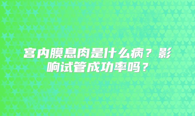 宫内膜息肉是什么病？影响试管成功率吗？