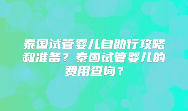 泰国试管婴儿自助行攻略和准备？泰国试管婴儿的费用查询？