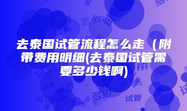 去泰国试管流程怎么走(附带费用明细(去泰国试管需要多少钱啊)
