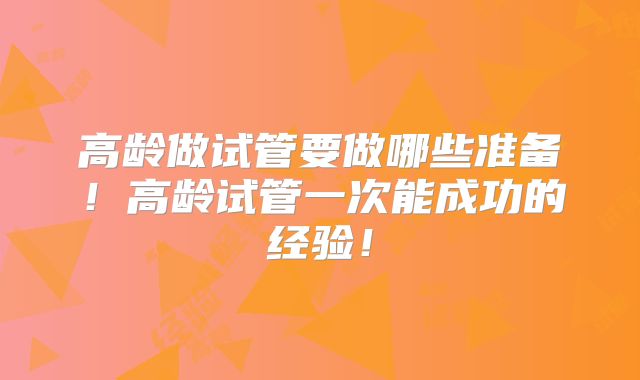 高龄做试管要做哪些准备!高龄试管一次能成功的经验!