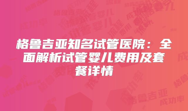 格鲁吉亚知名试管医院：全面解析试管婴儿费用及套餐详情