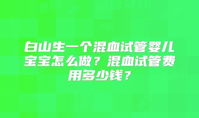 白山生一个混血试管婴儿宝宝怎么做？混血试管费用多少钱？