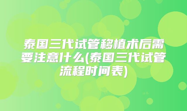 泰国三代试管移植术后需要注意什么(泰国三代试管流程时间表)