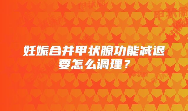妊娠合并甲状腺功能减退要怎么调理？