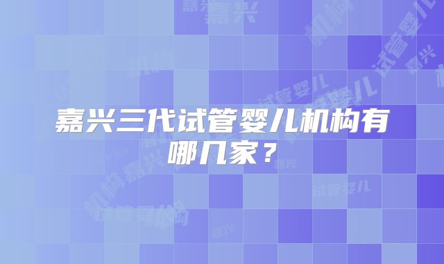 嘉兴三代试管婴儿机构有哪几家？