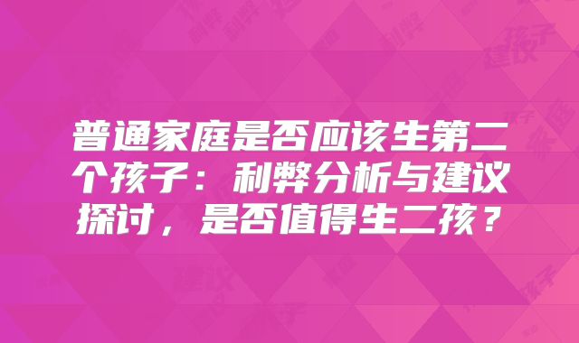 普通家庭是否应该生第二个孩子：利弊分析与建议探讨，是否值得生二孩？