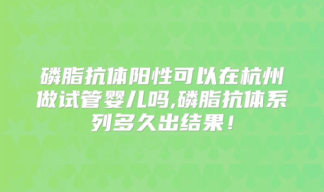 磷脂抗体阳性可以在杭州做试管婴儿吗,磷脂抗体系列多久出结果！