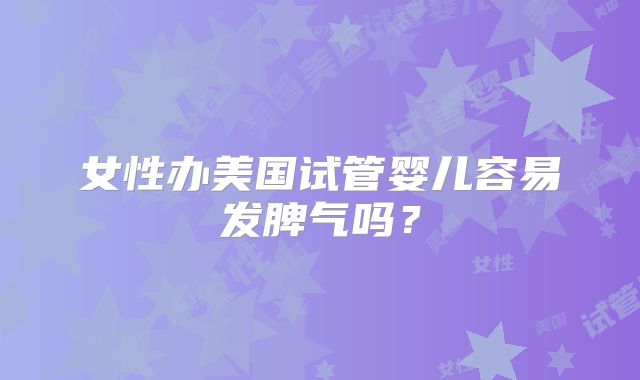 女性办美国试管婴儿容易发脾气吗？