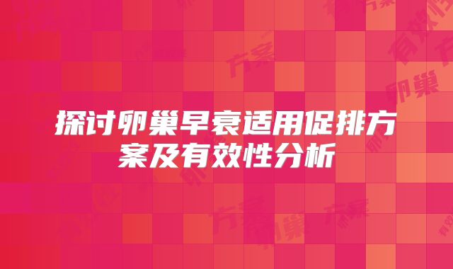 探讨卵巢早衰适用促排方案及有效性分析