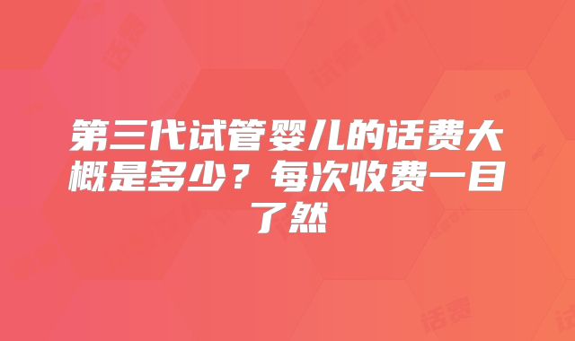 第三代试管婴儿的话费大概是多少?每次收费一目了然