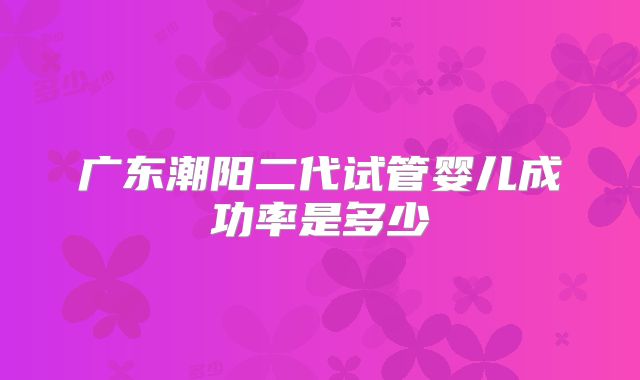 广东潮阳二代试管婴儿成功率是多少