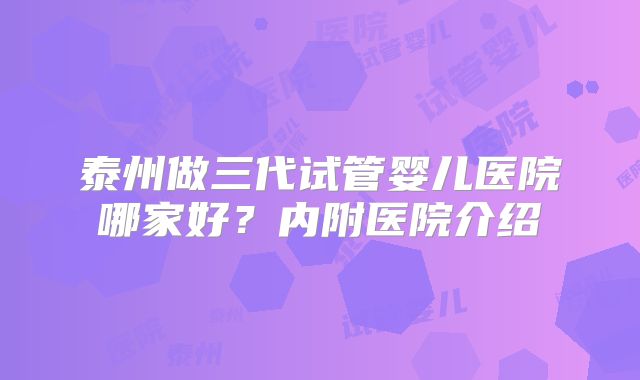 泰州做三代试管婴儿医院哪家好？内附医院介绍