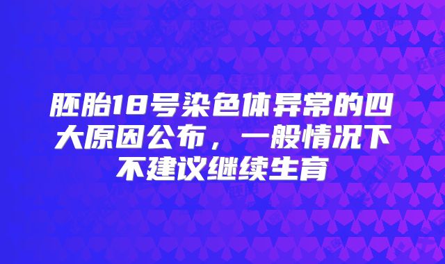 胚胎18号染色体异常的四大原因公布,一般情况下不建议继续生育