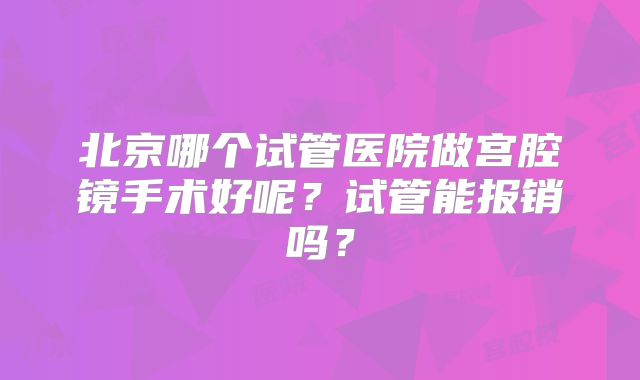北京哪个试管医院做宫腔镜手术好呢?试管能报销吗?
