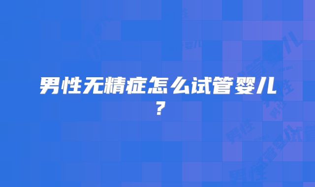 男性无精症怎么试管婴儿？