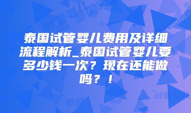 泰国试管婴儿费用及详细流程解析_泰国试管婴儿要多少钱一次?现在还能做吗?!