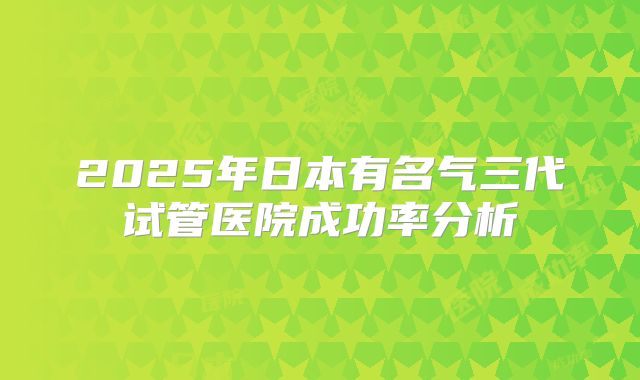 2025年日本有名气三代试管医院成功率分析