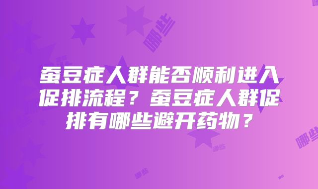 蚕豆症人群能否顺利进入促排流程？蚕豆症人群促排有哪些避开药物？