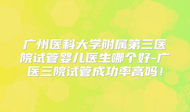 广州医科大学附属第三医院试管婴儿医生哪个好-广医三院试管成功率高吗!