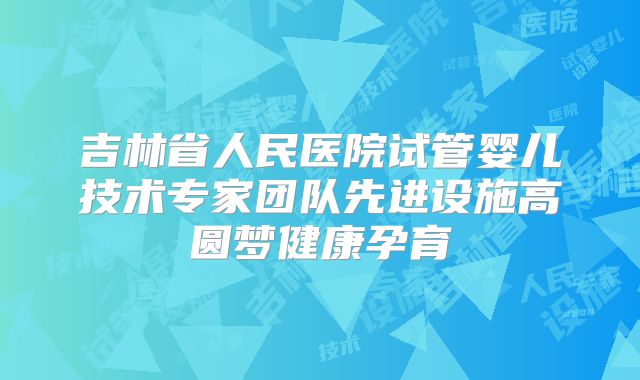 吉林省人民医院试管婴儿技术专家团队先进设施高圆梦健康孕育