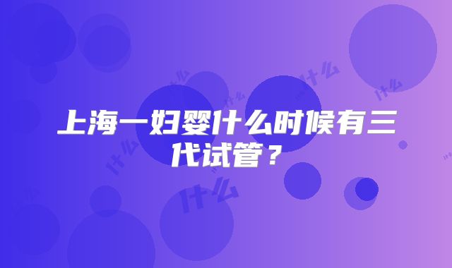 上海一妇婴什么时候有三代试管？