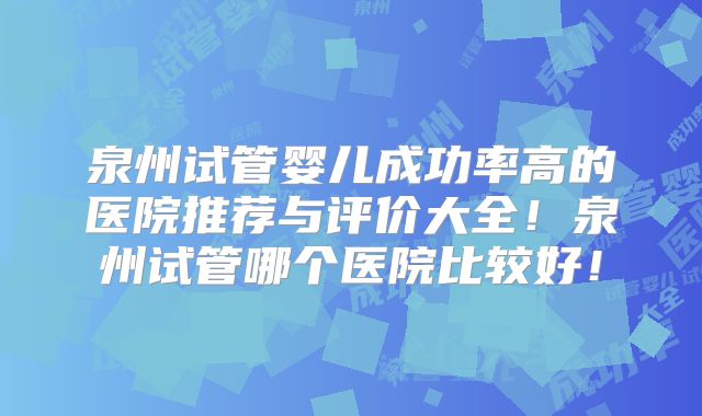 泉州试管婴儿成功率高的医院推荐与评价大全！泉州试管哪个医院比较好！