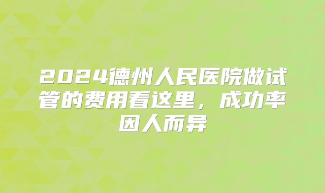 2024德州人民医院做试管的费用看这里，成功率因人而异