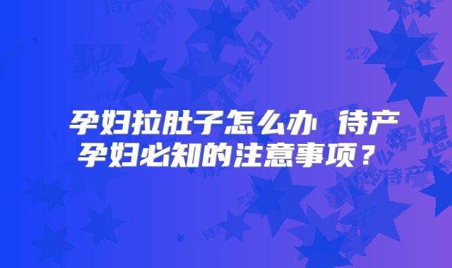 孕妇拉肚子怎么办 待产孕妇必知的注意事项?