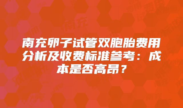 南充卵子试管双胞胎费用分析及收费标准参考：成本是否高昂？