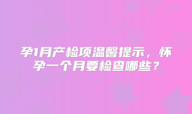 孕1月产检项温馨提示，怀孕一个月要检查哪些？