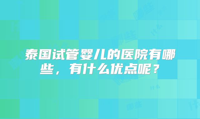 泰国试管婴儿的医院有哪些，有什么优点呢？