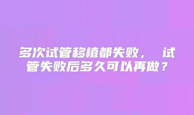 多次试管移植都失败, 试管失败后多久可以再做?