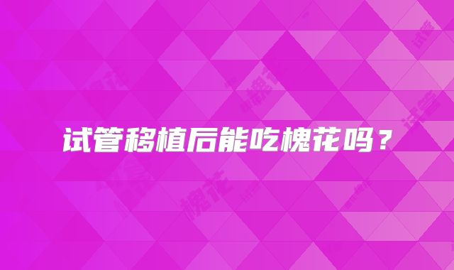 试管移植后能吃槐花吗？