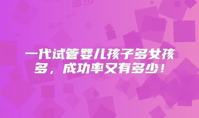 一代试管婴儿孩子多女孩多，成功率又有多少！