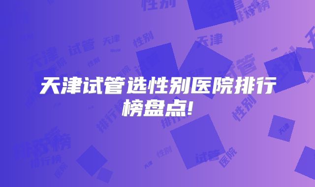 天津试管选性别医院排行榜盘点!