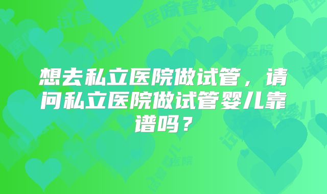 想去私立医院做试管,请问私立医院做试管婴儿靠谱吗?